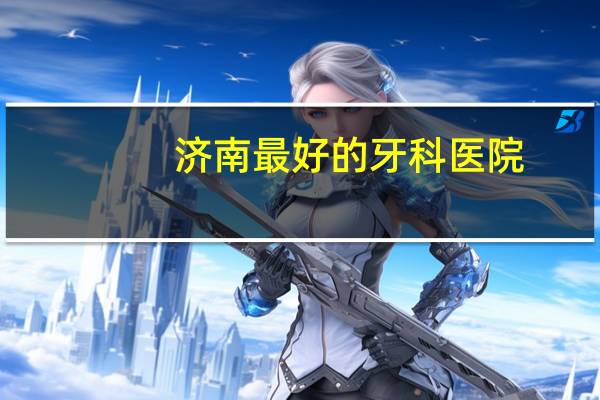 济南最好的牙科医院,济南学口腔医学哪个学校好