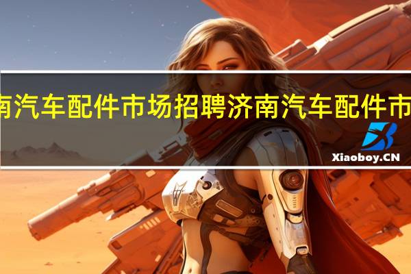 济南汽车配件市场招聘 济南汽车配件市场在哪里