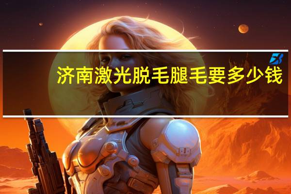 济南激光脱毛腿毛要多少钱(济南邦德激光待遇怎么样)