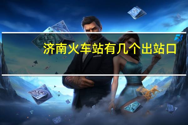 济南火车站有几个出站口（济南火车站有几个）