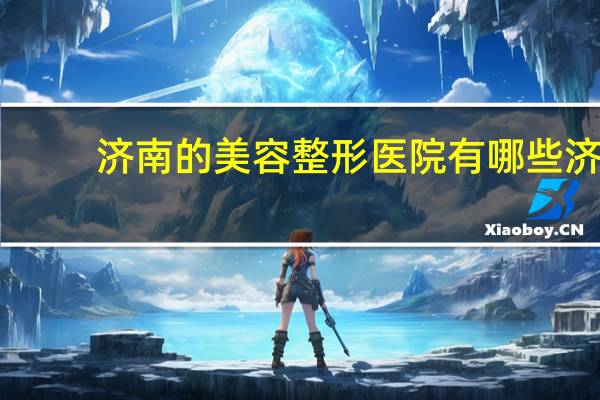 济南的美容整形医院有哪些 济南的整形医院，哪家比较好，价格公道