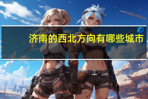济南的西北方向有哪些城市