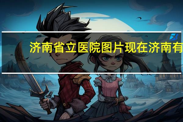 济南省立医院图片 现在济南有几个省立医院分别叫什么名字