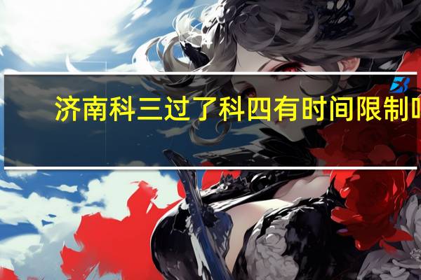 济南科三过了科四有时间限制吗