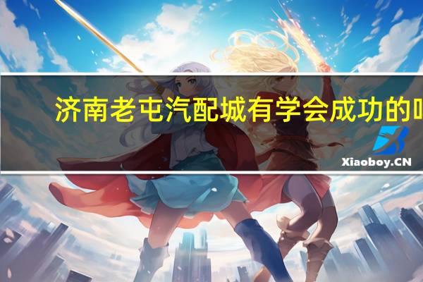 济南老屯汽配城有学会成功的吗