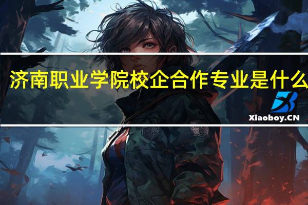 济南职业学院校企合作专业是什么意思