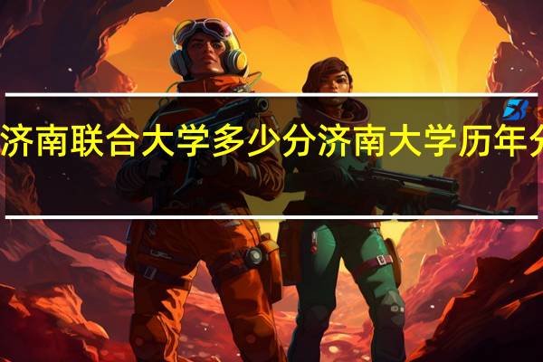 济南联合大学多少分 济南大学历年分数线