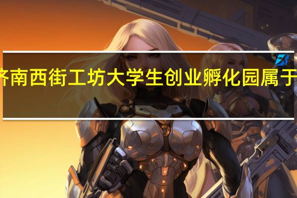 济南西街工坊大学生创业孵化园属于哪个区