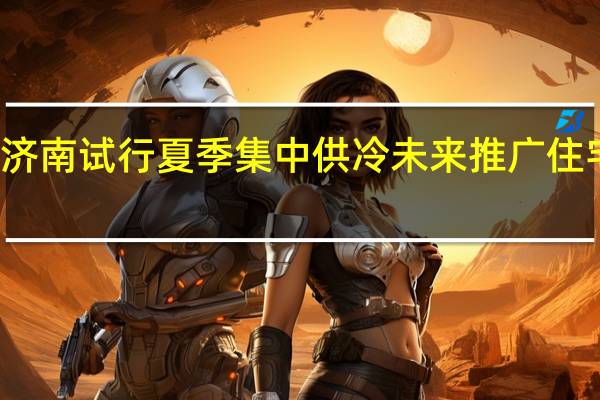 济南试行夏季集中供冷 未来推广住宅用户