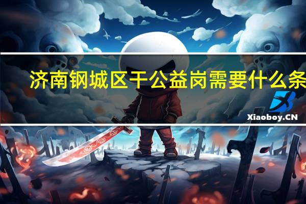 济南钢城区干公益岗需要什么条件
