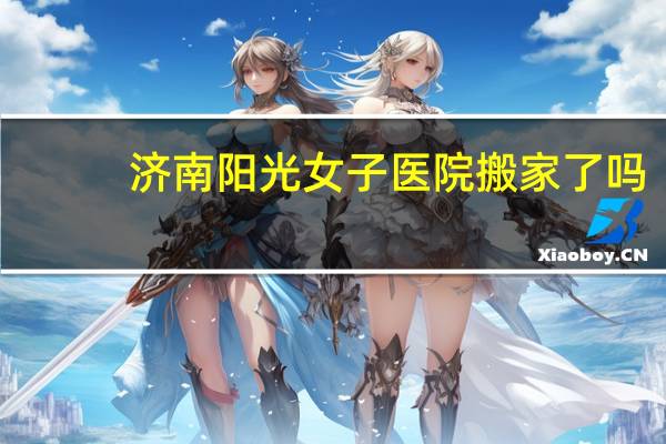 济南阳光女子医院搬家了吗（济南阳光女子医院）