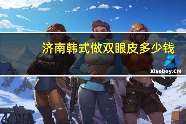 济南韩式做双眼皮多少钱？做韩式双眼皮一般要多少钱