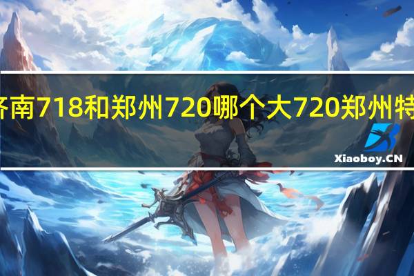 济南718和郑州720哪个大 720郑州特大暴雨