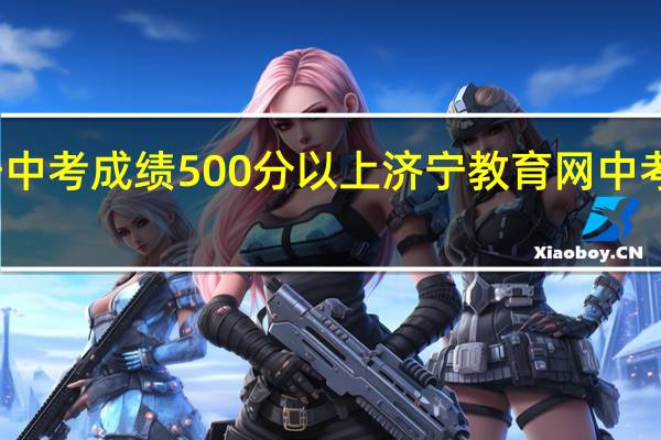 济宁中考成绩500分以上 济宁教育网中考成绩查询