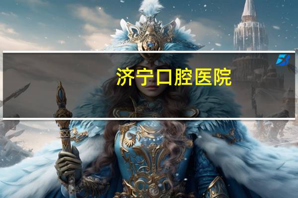 济宁口腔医院，济宁口腔科医院哪家好