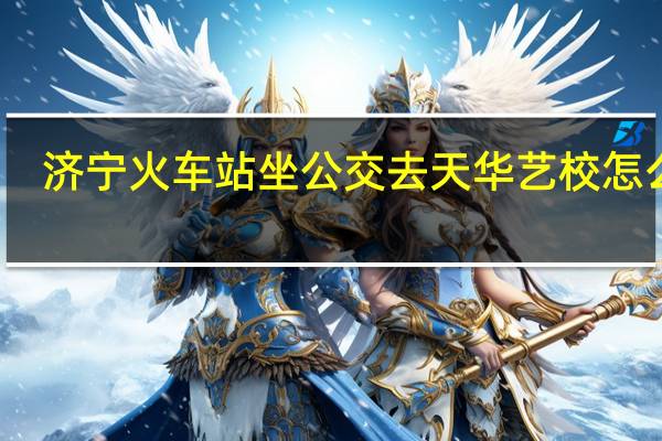 济宁火车站坐公交去天华艺校怎么走