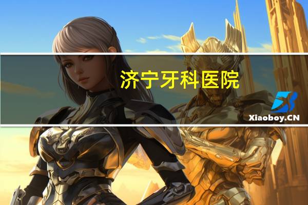 济宁牙科医院,济宁口腔科医院哪家好