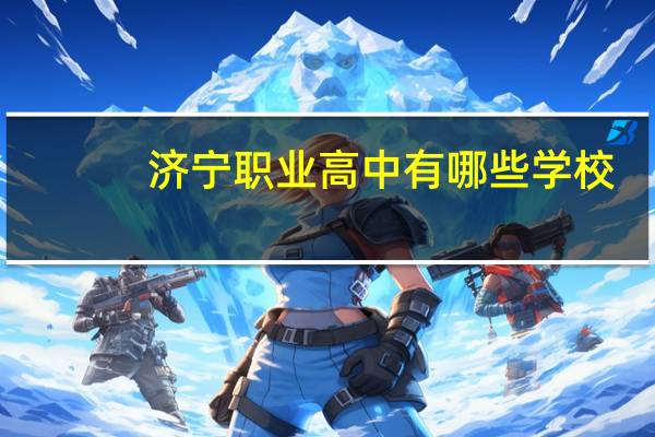 济宁职业高中有哪些学校。好的技校有哪几个公办的