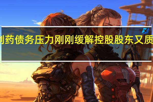 济民制药债务压力刚刚缓解 控股股东又质押四成股份