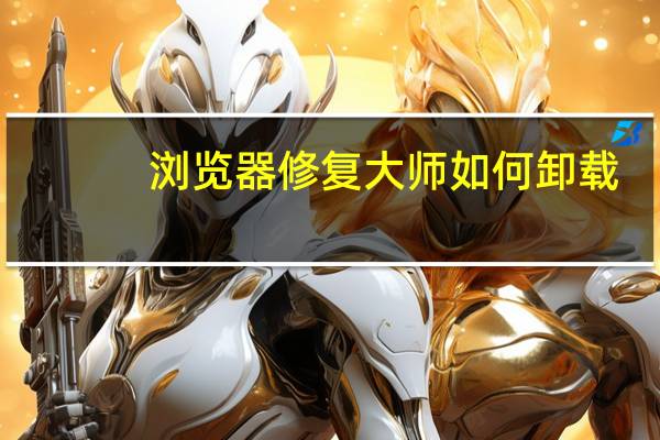 浏览器修复大师如何卸载（浏览器修复）