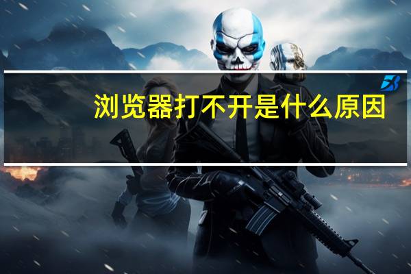 浏览器打不开是什么原因（浏览器打不开）