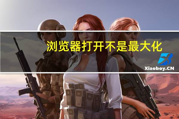 浏览器打开不是最大化（网页打开不是最大化）
