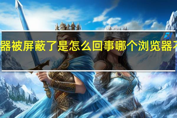 浏览器被屏蔽了是怎么回事 哪个浏览器不屏蔽网站