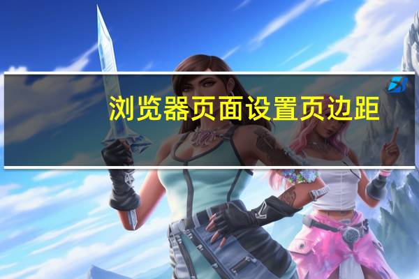 浏览器页面设置页边距（浏览器页面设置在哪里）