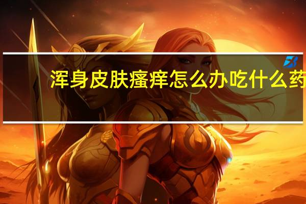 浑身皮肤瘙痒怎么办吃什么药（浑身皮肤瘙痒怎么办）