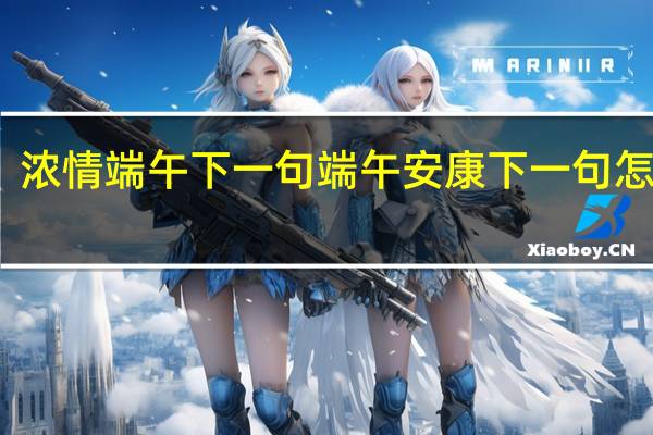 浓情端午下一句 端午安康下一句怎么接