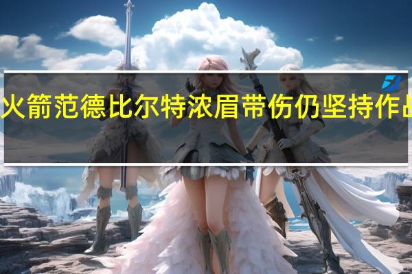 浓眉左脚踝无碍大概率出站火箭 范德比尔特浓眉带伤仍坚持作战他清楚这场比赛对我们有多重要