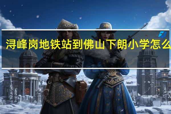 浔峰岗地铁站到佛山下朗小学怎么坐车