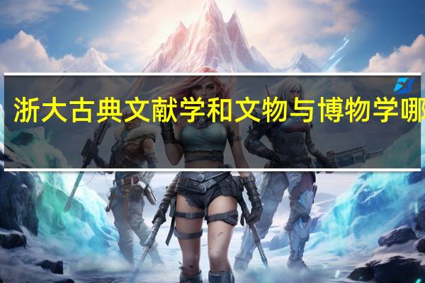 浙大古典文献学和文物与博物学哪个好