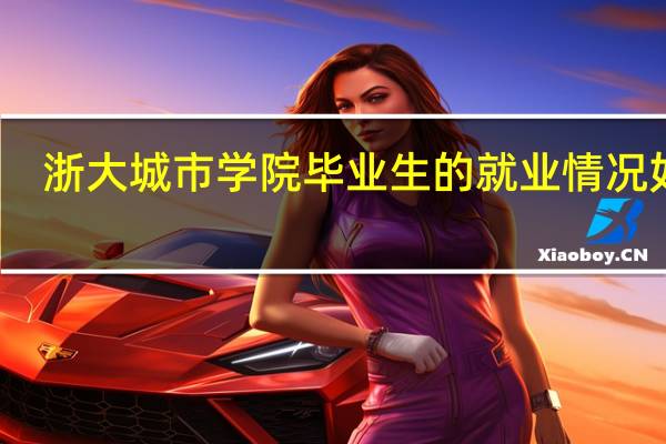 浙大城市学院毕业生的就业情况如何
