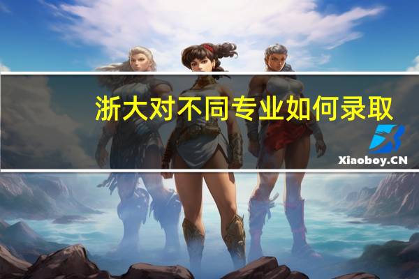 浙大对不同专业如何录取