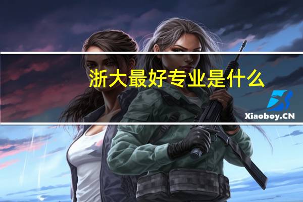 浙大最好专业是什么，浙江大学的王牌专业排名