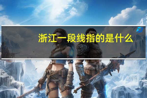 浙江一段线指的是什么