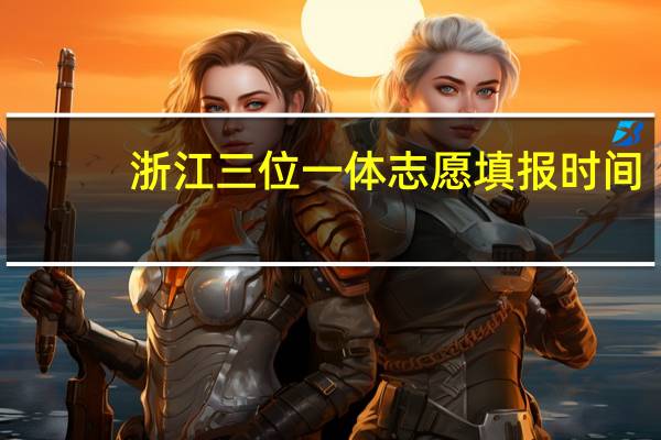 浙江三位一体志愿填报时间