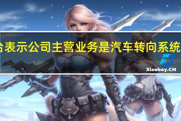 浙江世宝9月21日在投资者互动平台表示公司主营业务是汽车转向系统及关键部件的一级配套客户主要是整车厂