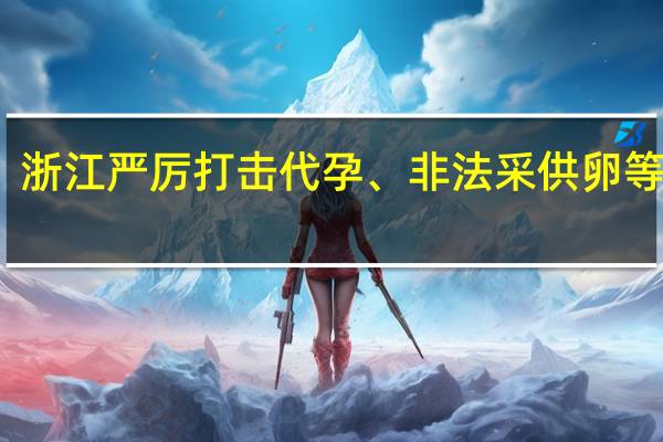 浙江严厉打击代孕、非法采供卵等乱象