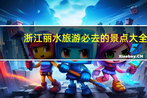 浙江丽水旅游必去的景点大全（浙江丽水旅游必去景点）