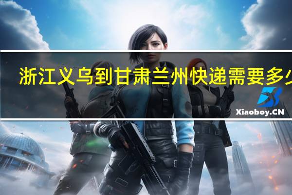 浙江义乌到甘肃兰州快递需要多少天