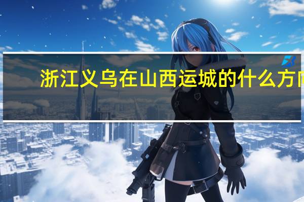 浙江义乌在山西运城的什么方向