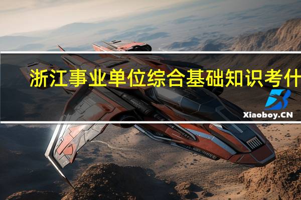 浙江事业单位综合基础知识考什么