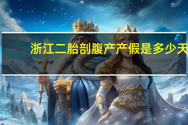 浙江二胎剖腹产产假是多少天(浙江二胎)