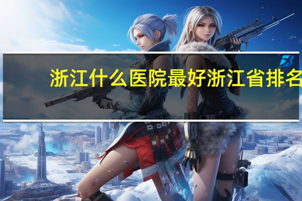 浙江什么医院最好 浙江省排名前三的医院