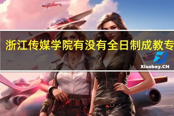 浙江传媒学院有没有全日制成教专升本