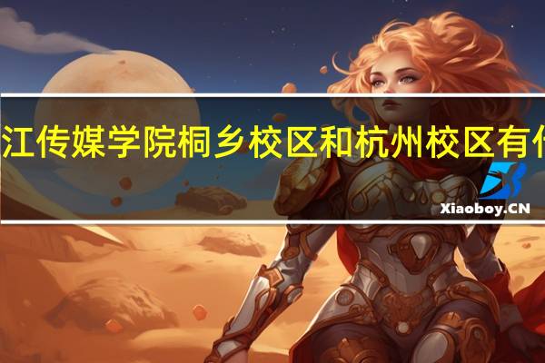 浙江传媒学院桐乡校区和杭州校区有什么区别
