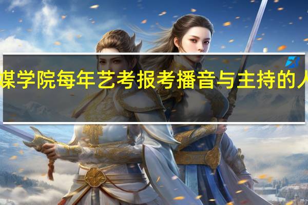 浙江传媒学院每年艺考报考播音与主持的人大概有多少！