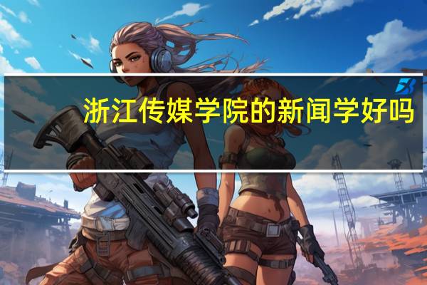浙江传媒学院的新闻学好吗,还有广告学